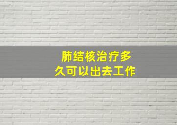 肺结核治疗多久可以出去工作