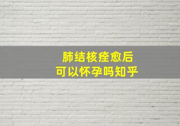 肺结核痊愈后可以怀孕吗知乎