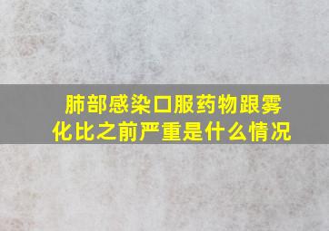 肺部感染口服药物跟雾化比之前严重是什么情况