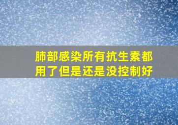 肺部感染所有抗生素都用了但是还是没控制好