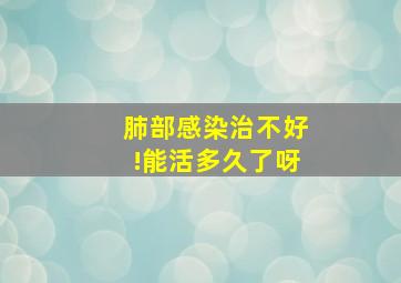 肺部感染治不好!能活多久了呀