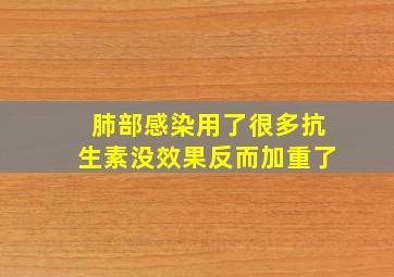 肺部感染用了很多抗生素没效果反而加重了