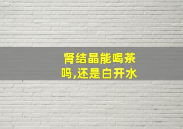 肾结晶能喝茶吗,还是白开水