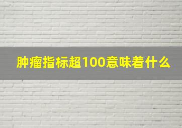 肿瘤指标超100意味着什么