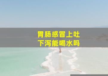 胃肠感冒上吐下泻能喝水吗