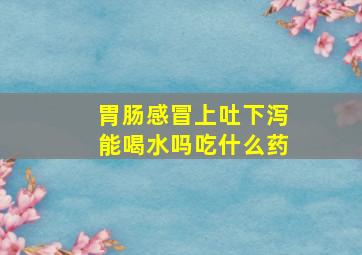 胃肠感冒上吐下泻能喝水吗吃什么药