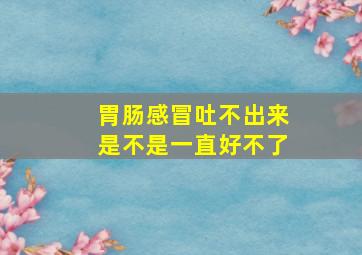 胃肠感冒吐不出来是不是一直好不了