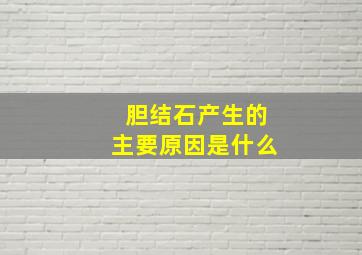 胆结石产生的主要原因是什么