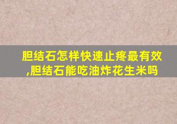 胆结石怎样快速止疼最有效,胆结石能吃油炸花生米吗