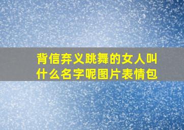 背信弃义跳舞的女人叫什么名字呢图片表情包