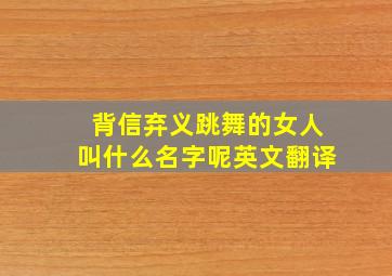 背信弃义跳舞的女人叫什么名字呢英文翻译