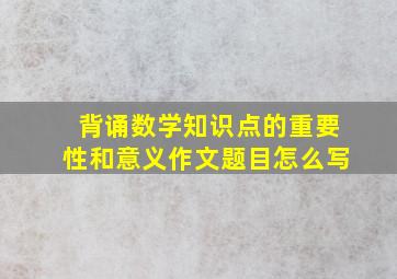 背诵数学知识点的重要性和意义作文题目怎么写