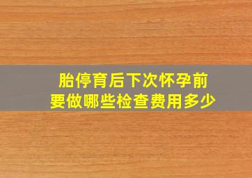 胎停育后下次怀孕前要做哪些检查费用多少