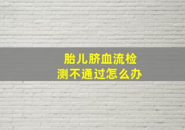 胎儿脐血流检测不通过怎么办