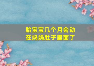 胎宝宝几个月会动在妈妈肚子里面了