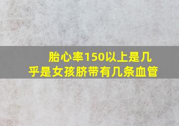 胎心率150以上是几乎是女孩脐带有几条血管