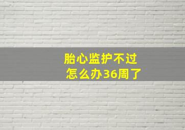 胎心监护不过怎么办36周了