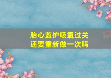 胎心监护吸氧过关还要重新做一次吗