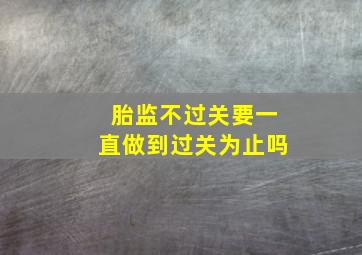 胎监不过关要一直做到过关为止吗