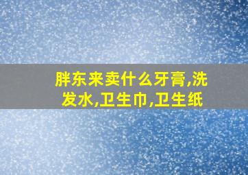 胖东来卖什么牙膏,洗发水,卫生巾,卫生纸