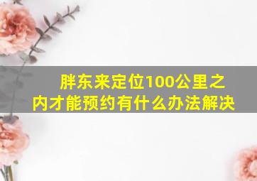 胖东来定位100公里之内才能预约有什么办法解决