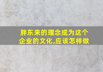 胖东来的理念成为这个企业的文化,应该怎样做