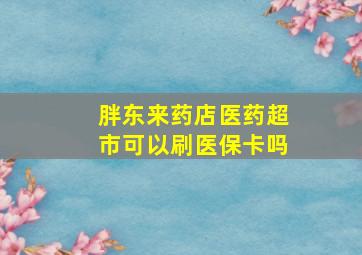 胖东来药店医药超市可以刷医保卡吗