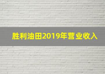 胜利油田2019年营业收入