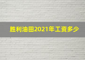 胜利油田2021年工资多少