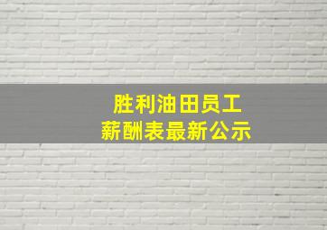 胜利油田员工薪酬表最新公示