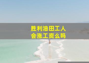 胜利油田工人会涨工资么吗