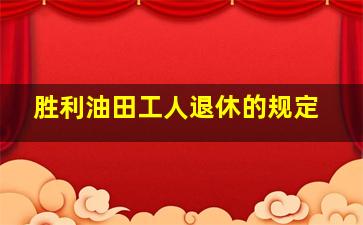 胜利油田工人退休的规定