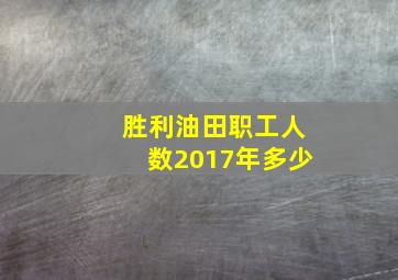 胜利油田职工人数2017年多少