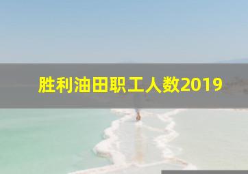 胜利油田职工人数2019