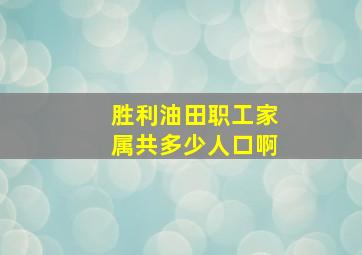 胜利油田职工家属共多少人口啊