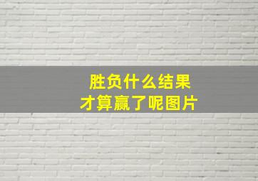 胜负什么结果才算赢了呢图片