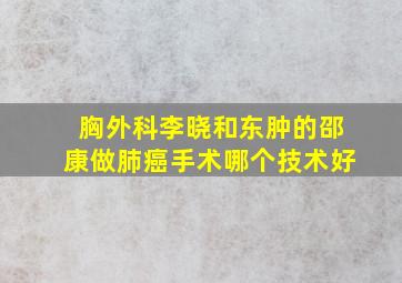 胸外科李晓和东肿的邵康做肺癌手术哪个技术好