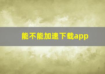 能不能加速下载app