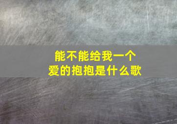 能不能给我一个爱的抱抱是什么歌