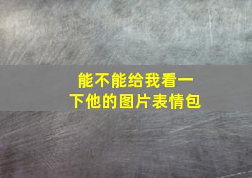 能不能给我看一下他的图片表情包