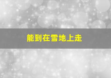 能到在雪地上走