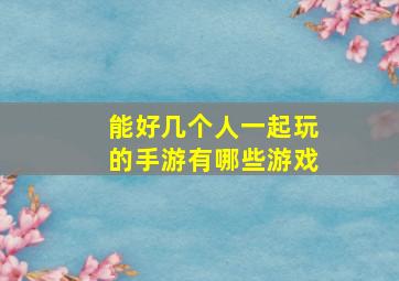 能好几个人一起玩的手游有哪些游戏