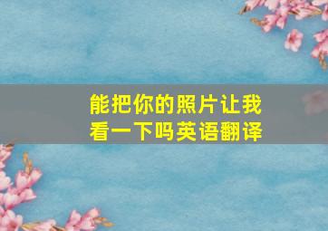 能把你的照片让我看一下吗英语翻译