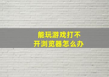 能玩游戏打不开浏览器怎么办