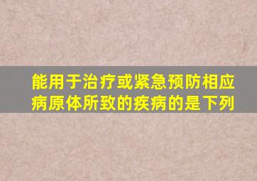 能用于治疗或紧急预防相应病原体所致的疾病的是下列