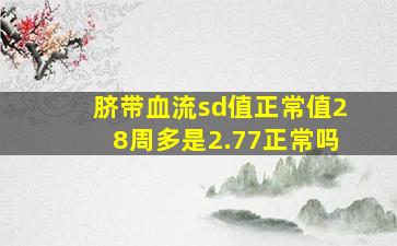 脐带血流sd值正常值28周多是2.77正常吗