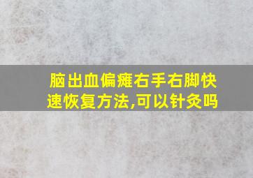 脑出血偏瘫右手右脚快速恢复方法,可以针灸吗