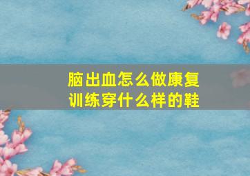 脑出血怎么做康复训练穿什么样的鞋