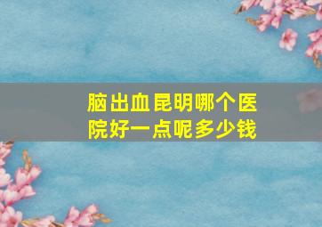 脑出血昆明哪个医院好一点呢多少钱