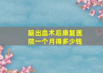 脑出血术后康复医院一个月得多少钱